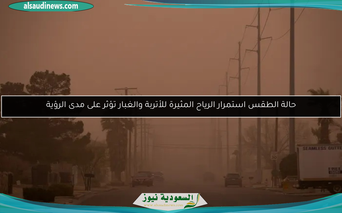 حالة الطقس استمرار الرياح المثيرة للأتربة والغبار تؤثر على مدى الرؤية