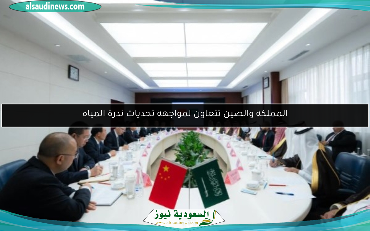 المملكة والصين تتعاون لمواجهة تحديات ندرة المياه