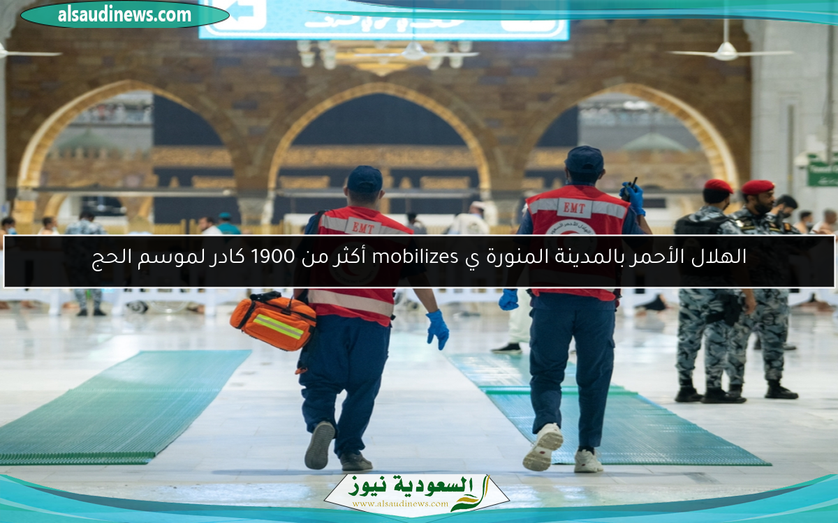 الهلال الأحمر بالمدينة المنورة ي mobilizes أكثر من 1900 كادر لموسم الحج