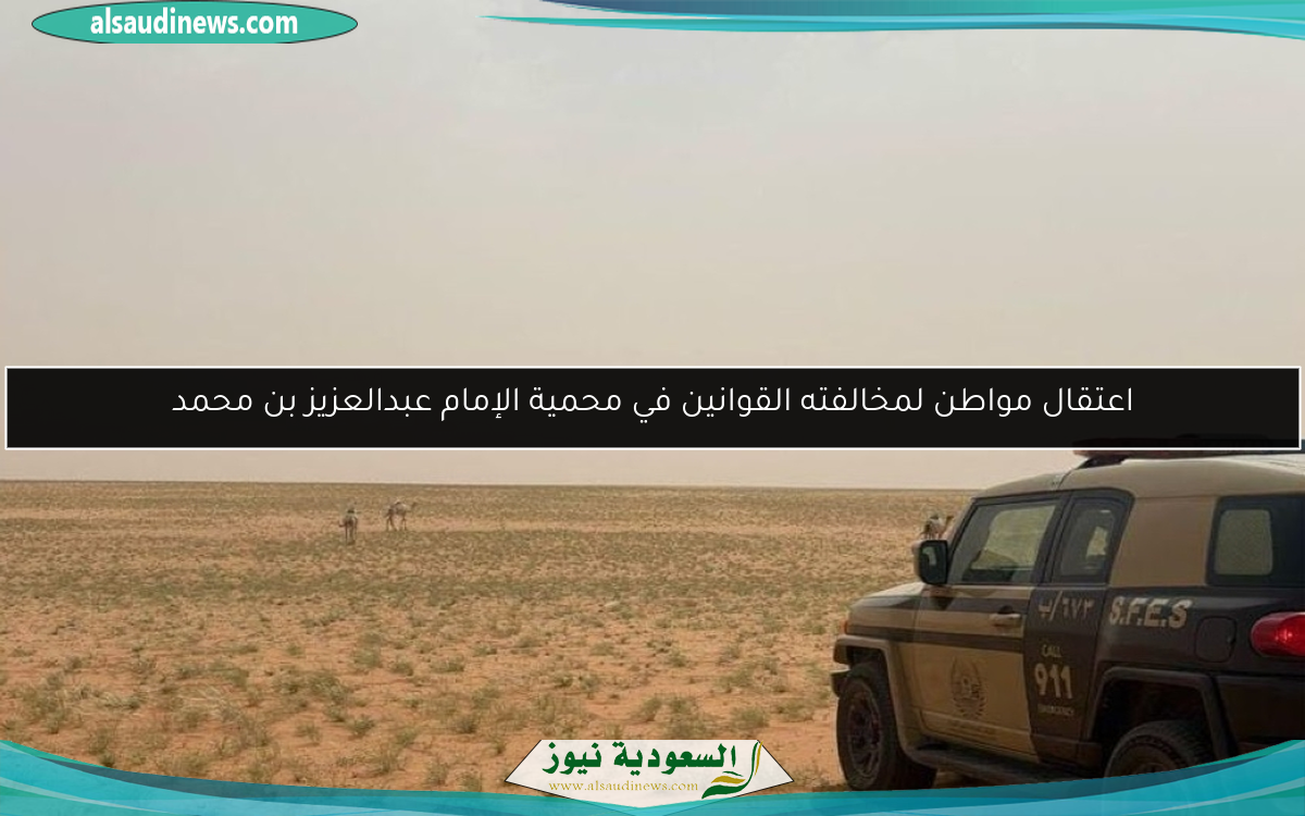اعتقال مواطن لمخالفته القوانين في محمية الإمام عبدالعزيز بن محمد