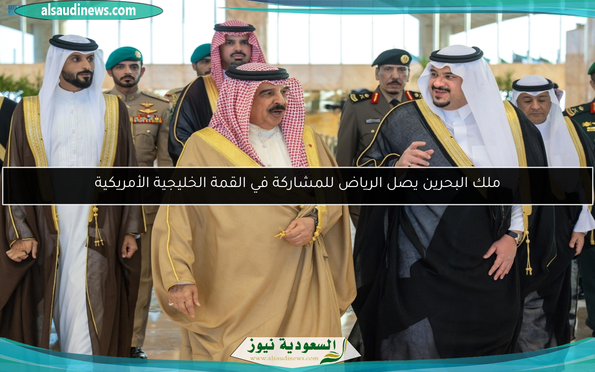 ملك البحرين يصل الرياض للمشاركة في القمة الخليجية الأمريكية