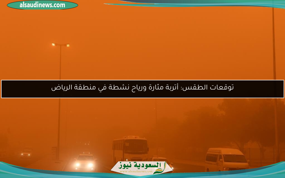 توقعات الطقس: أتربة مثارة ورياح نشطة في منطقة الرياض