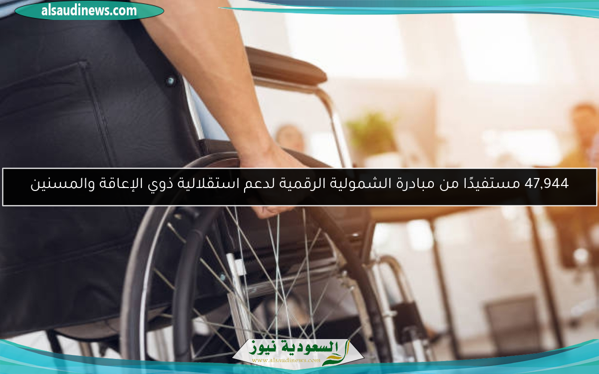 47,944 مستفيدًا من مبادرة الشمولية الرقمية لدعم استقلالية ذوي الإعاقة والمسنين