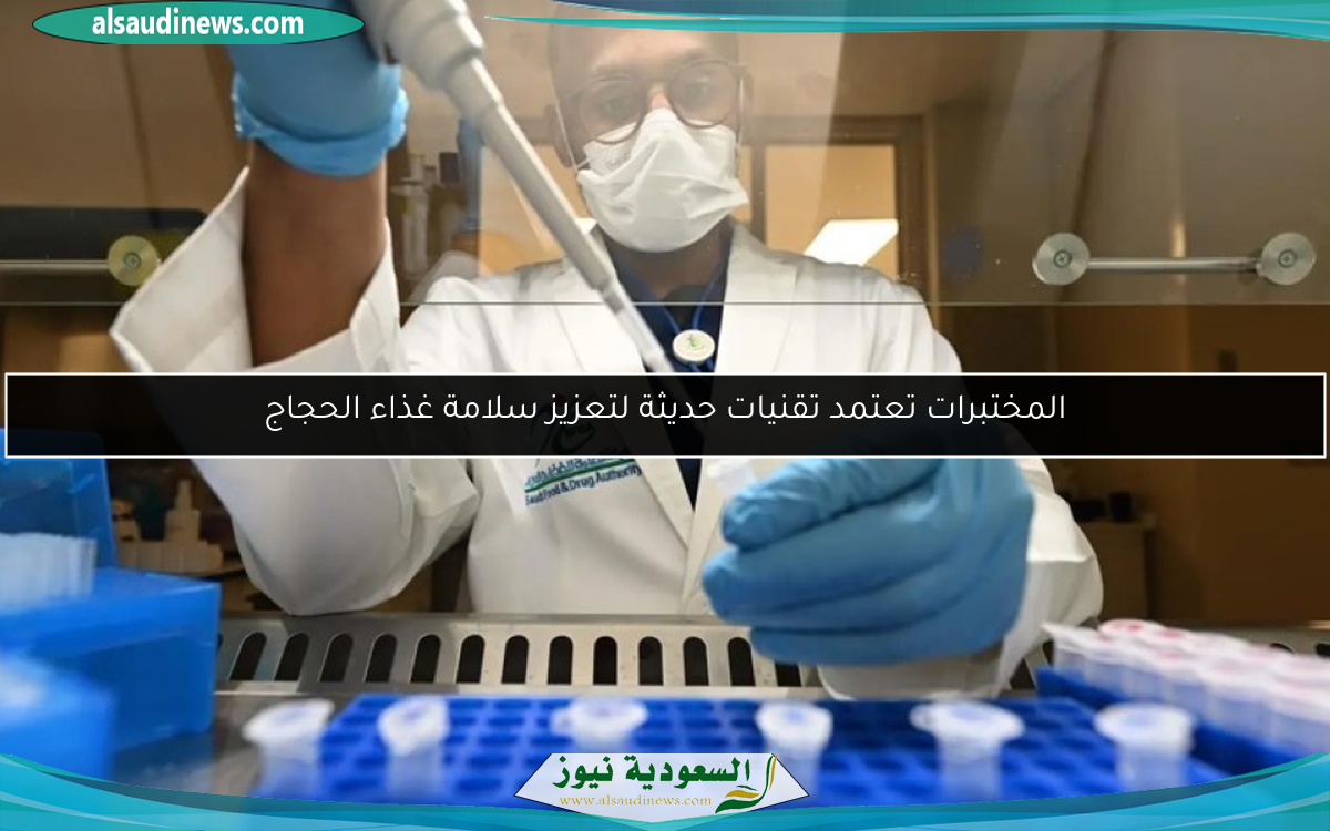 المختبرات تعتمد تقنيات حديثة لتعزيز سلامة غذاء الحجاج