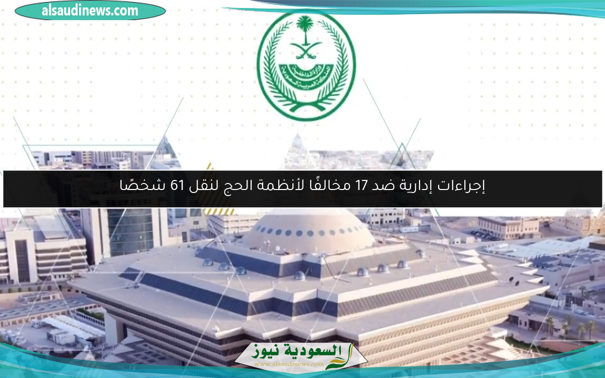 إجراءات إدارية ضد 17 مخالفًا لأنظمة الحج لنقل 61 شخصًا