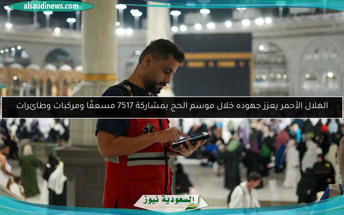 الهلال الأحمر يعزز جهوده خلال موسم الحج بمشاركة 7517 مسعفًا ومركبات وطائرات