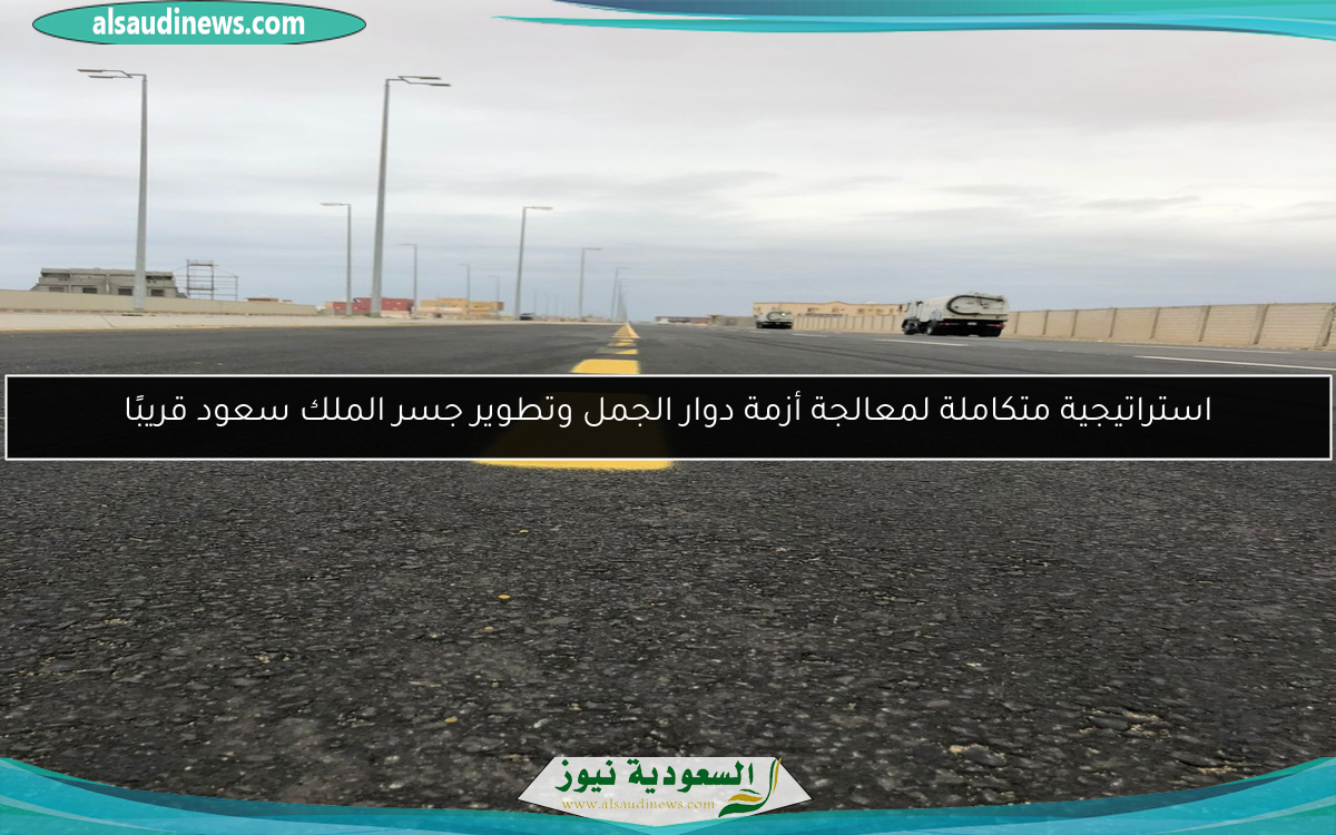 استراتيجية متكاملة لمعالجة أزمة دوار الجمل وتطوير جسر الملك سعود قريبًا