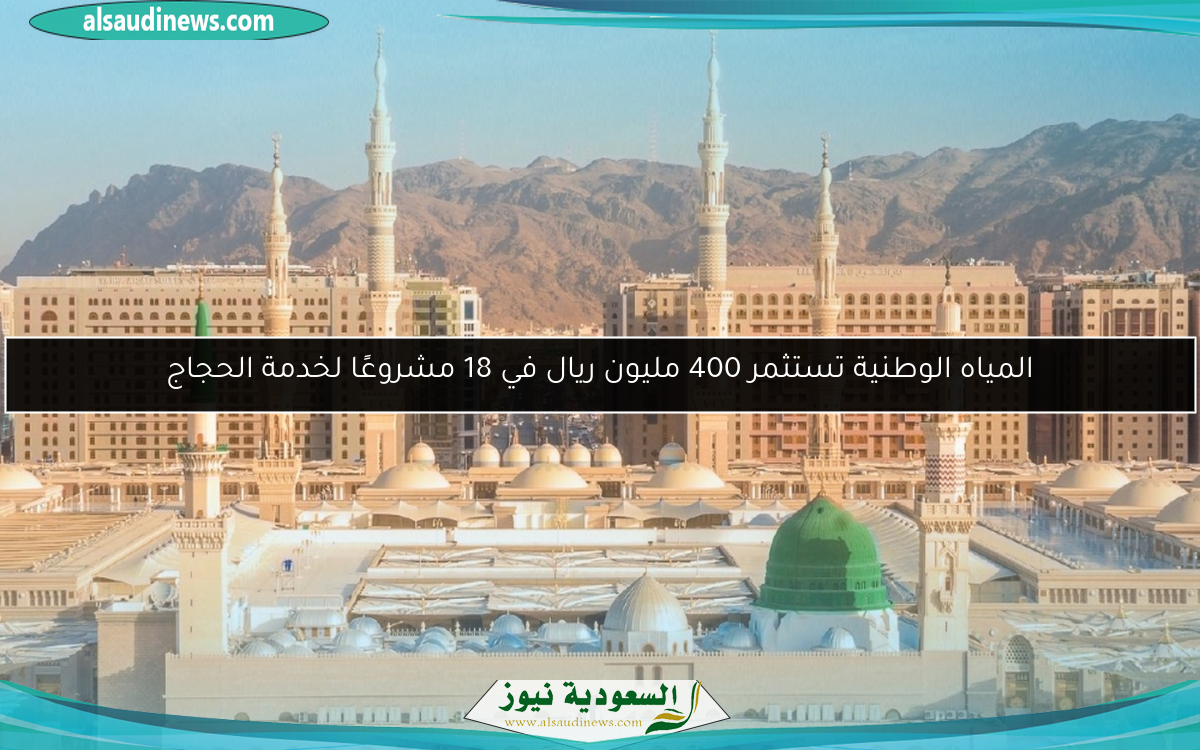 المياه الوطنية تستثمر 400 مليون ريال في 18 مشروعًا لخدمة الحجاج