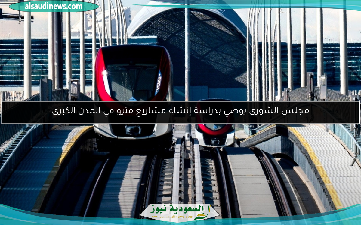 مجلس الشورى يوصي بدراسة إنشاء مشاريع مترو في المدن الكبرى