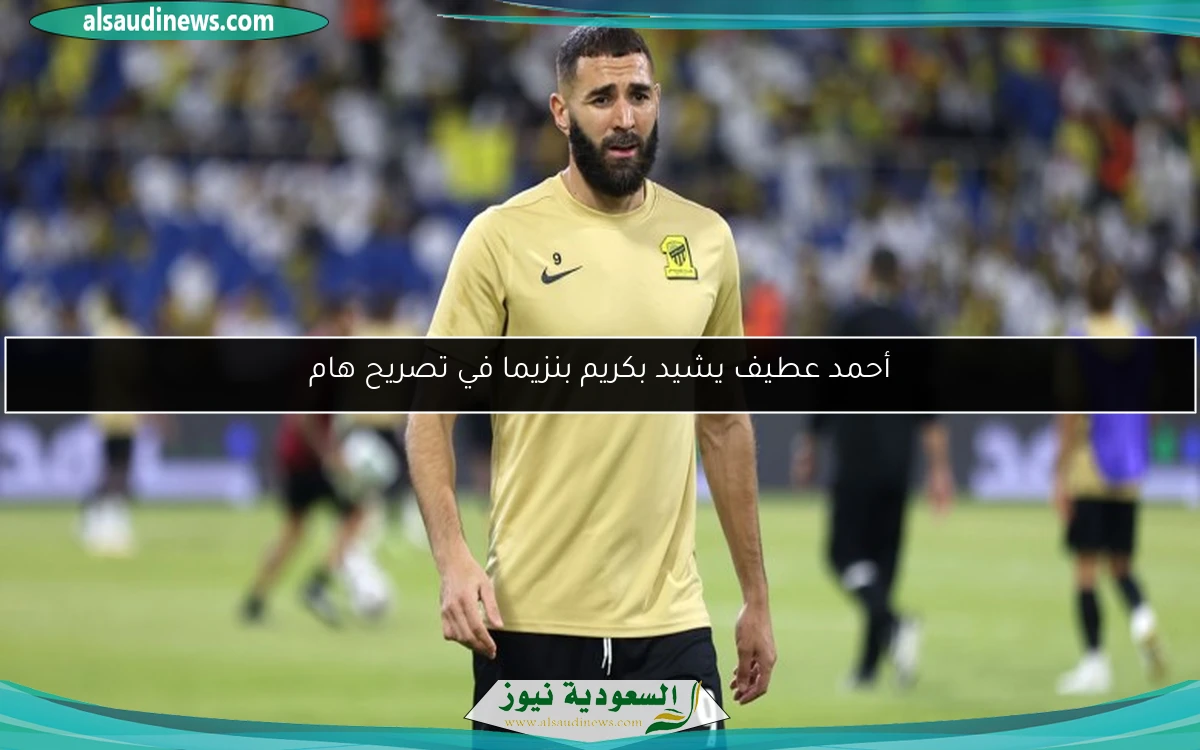 أحمد عطيف يشيد بكريم بنزيما في تصريح هام