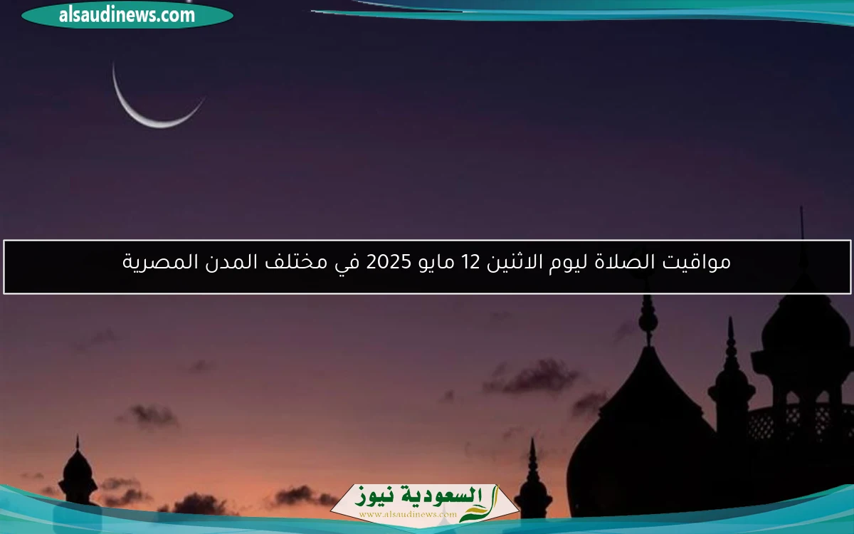 مواقيت الصلاة ليوم الاثنين 12 مايو 2025 في مختلف المدن المصرية