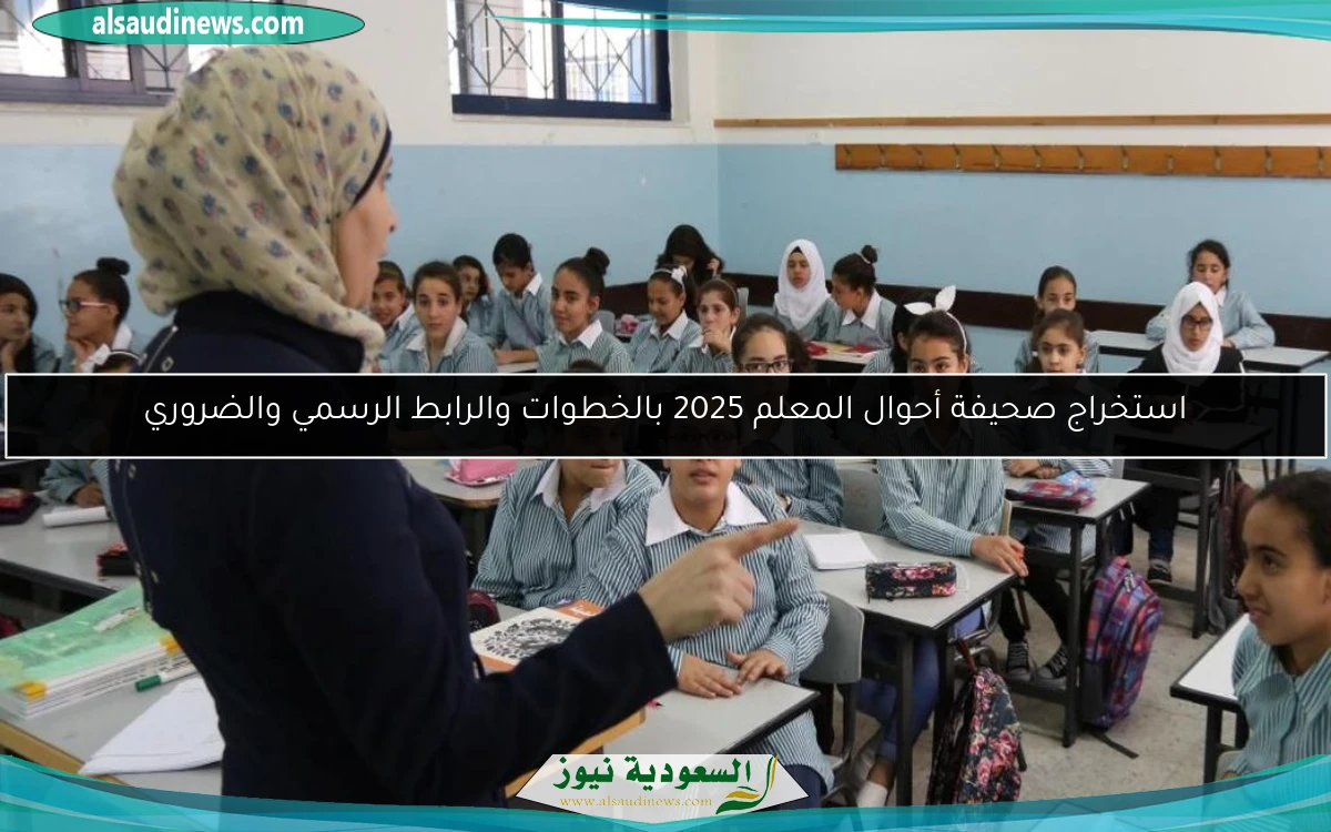 استخراج صحيفة أحوال المعلم 2025 بالخطوات والرابط الرسمي والضروري