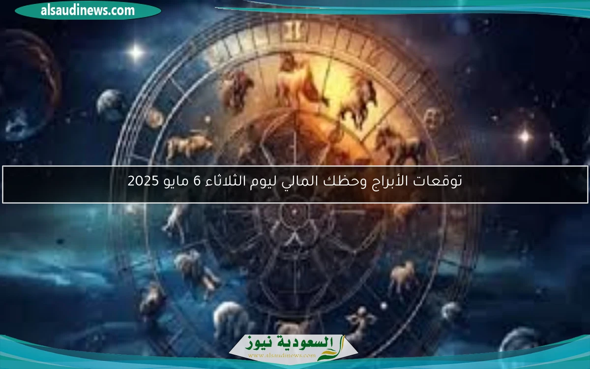 توقعات الأبراج وحظك المالي ليوم الثلاثاء 6 مايو 2025