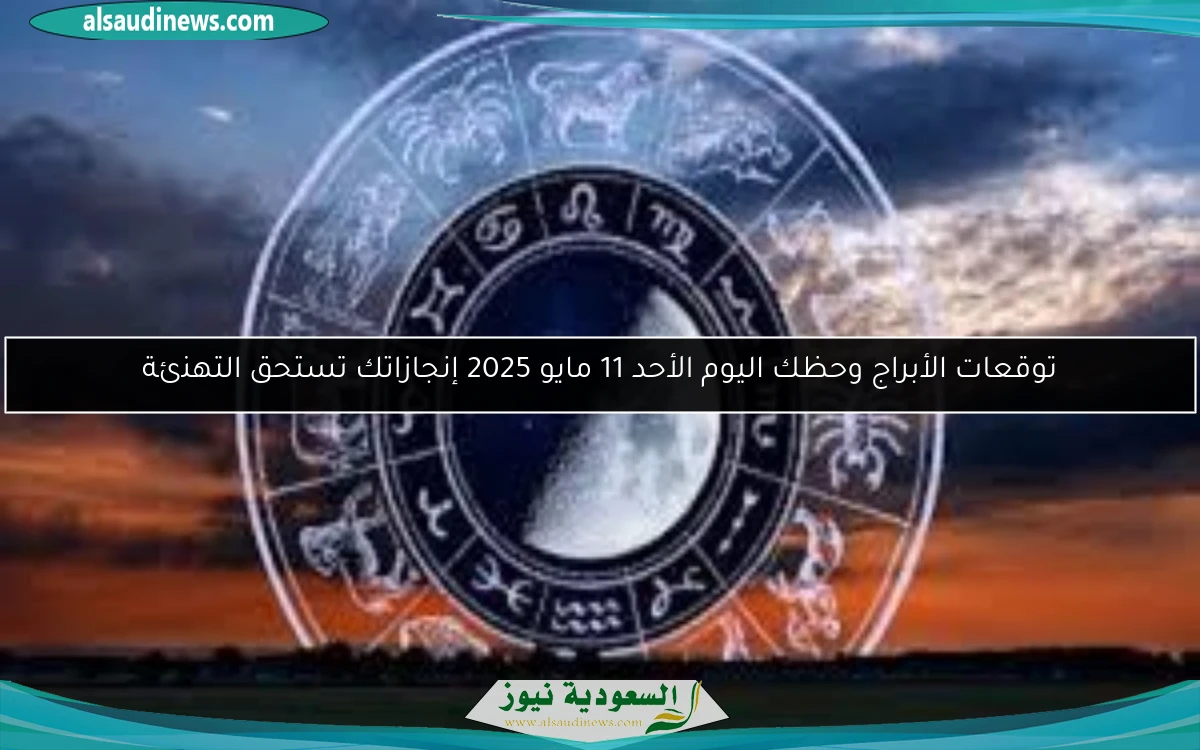 توقعات الأبراج وحظك اليوم الأحد 11 مايو 2025 إنجازاتك تستحق التهنئة