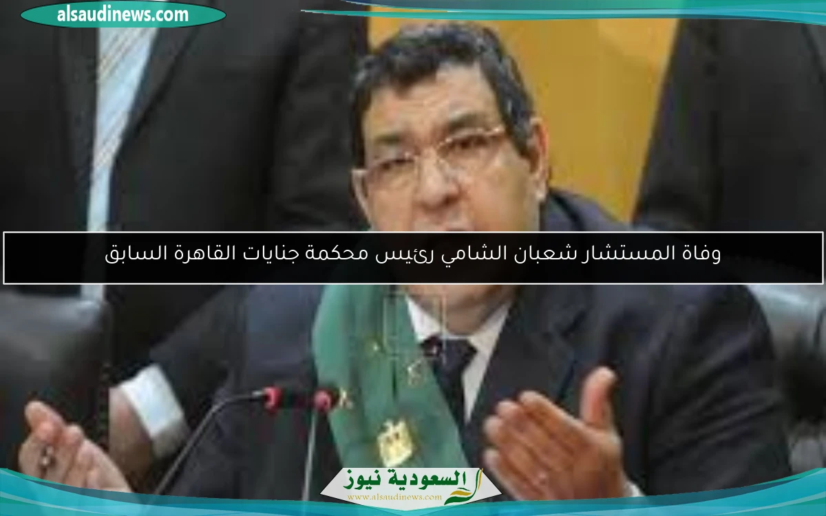 وفاة المستشار شعبان الشامي رئيس محكمة جنايات القاهرة السابق