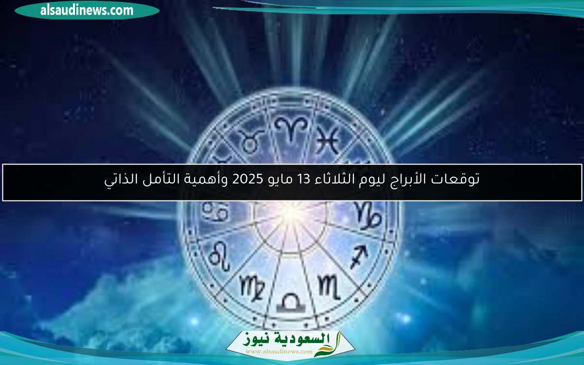 توقعات الأبراج ليوم الثلاثاء 13 مايو 2025 وأهمية التأمل الذاتي