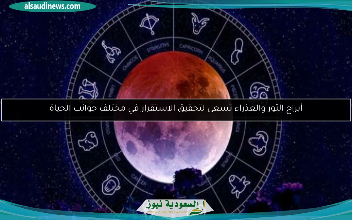 أبراج الثور والعذراء تسعى لتحقيق الاستقرار في مختلف جوانب الحياة