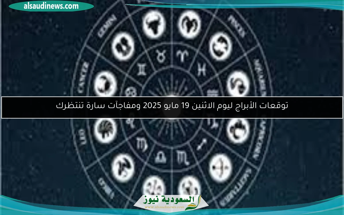 توقعات الأبراج ليوم الاثنين 19 مايو 2025 ومفاجآت سارة تنتظرك