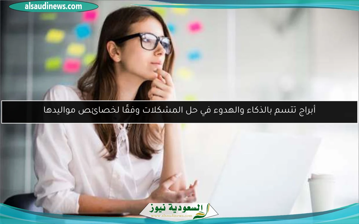 أبراج تتسم بالذكاء والهدوء في حل المشكلات وفقًا لخصائص مواليدها