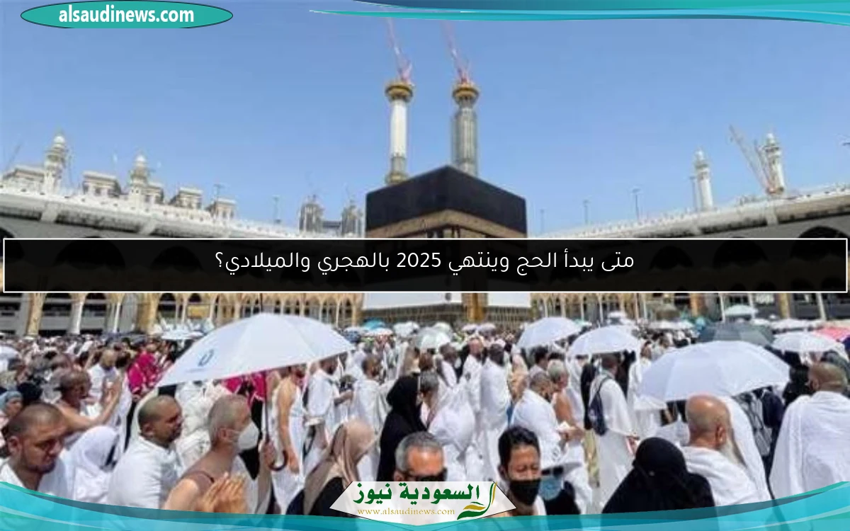 متى يبدأ الحج وينتهي 2025 بالهجري والميلادي؟
