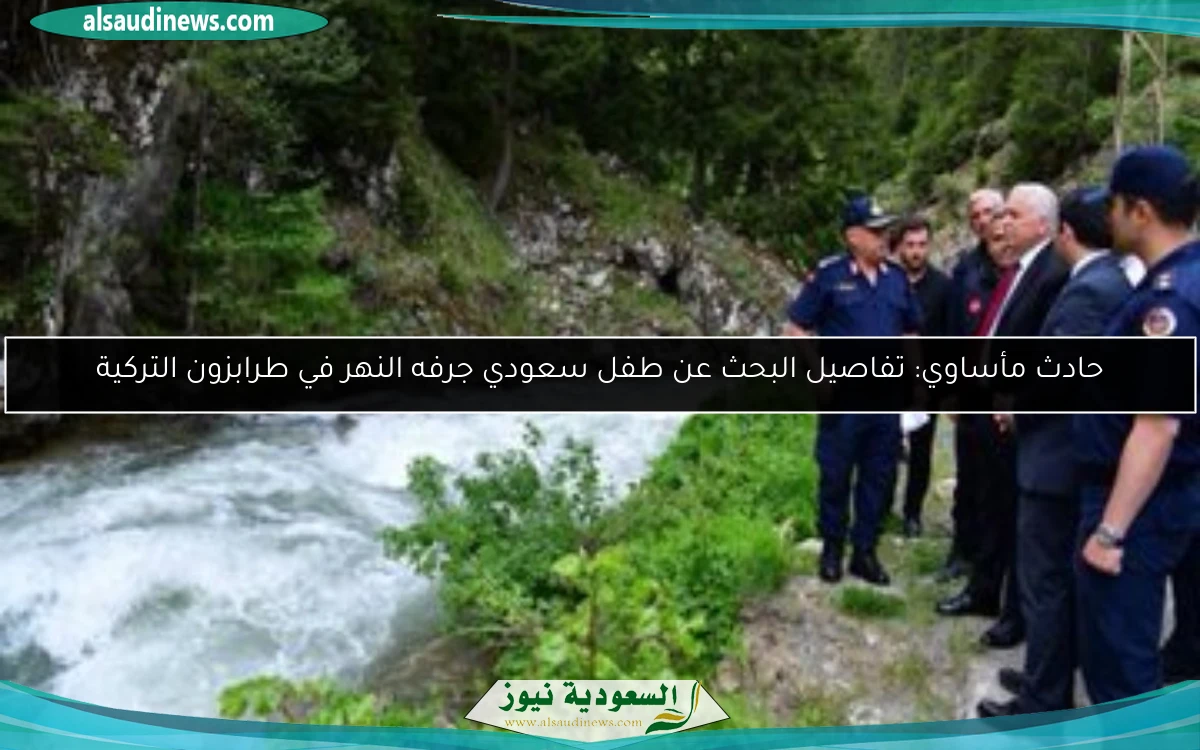 حادث مأساوي: تفاصيل البحث عن طفل سعودي جرفه النهر في طرابزون التركية