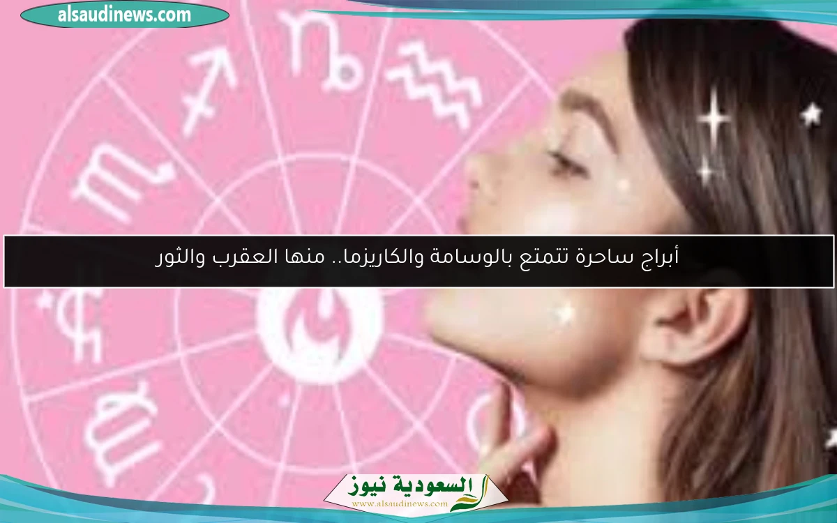 أبراج ساحرة تتمتع بالوسامة والكاريزما.. منها العقرب والثور