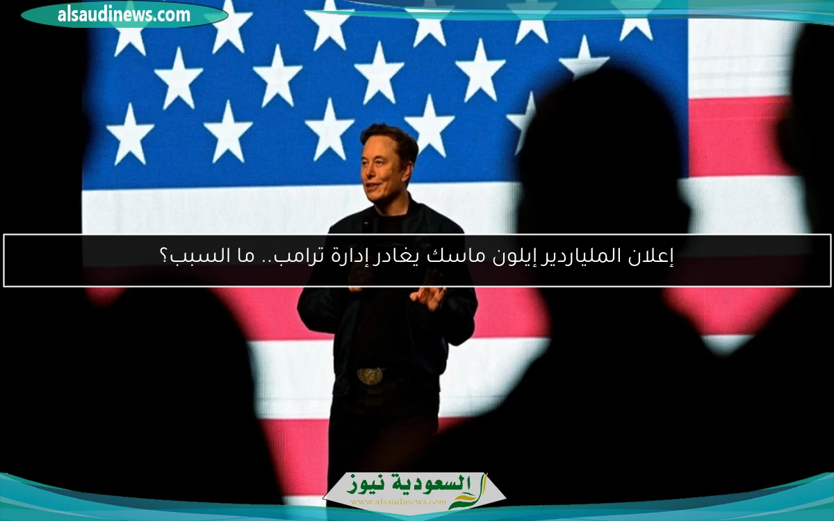 إعلان الملياردير إيلون ماسك يغادر إدارة ترامب.. ما السبب؟