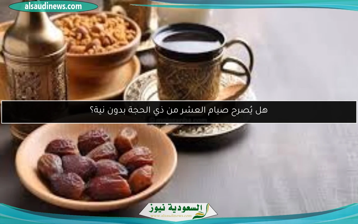 هل يُصرح صيام العشر من ذي الحجة بدون نية؟