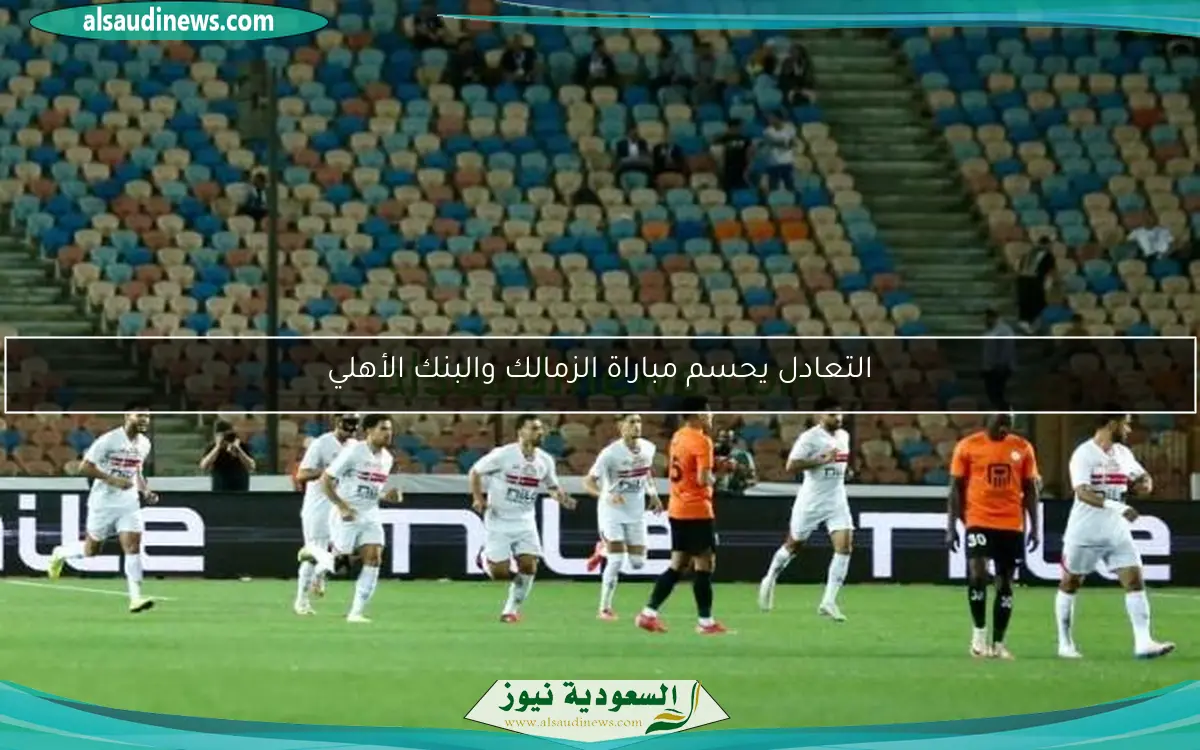 التعادل يحسم مباراة الزمالك والبنك الأهلي