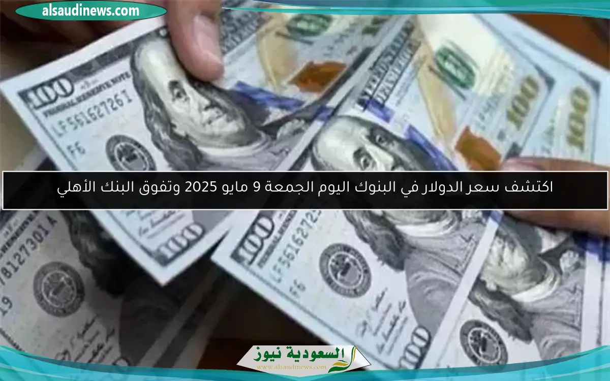 اكتشف سعر الدولار في البنوك اليوم الجمعة 9 مايو 2025 وتفوق البنك الأهلي