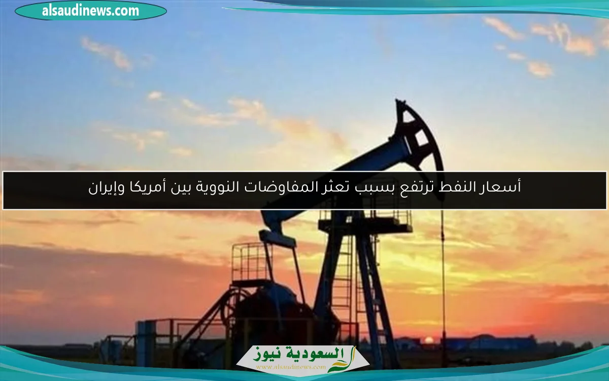 أسعار النفط ترتفع بسبب تعثر المفاوضات النووية بين أمريكا وإيران