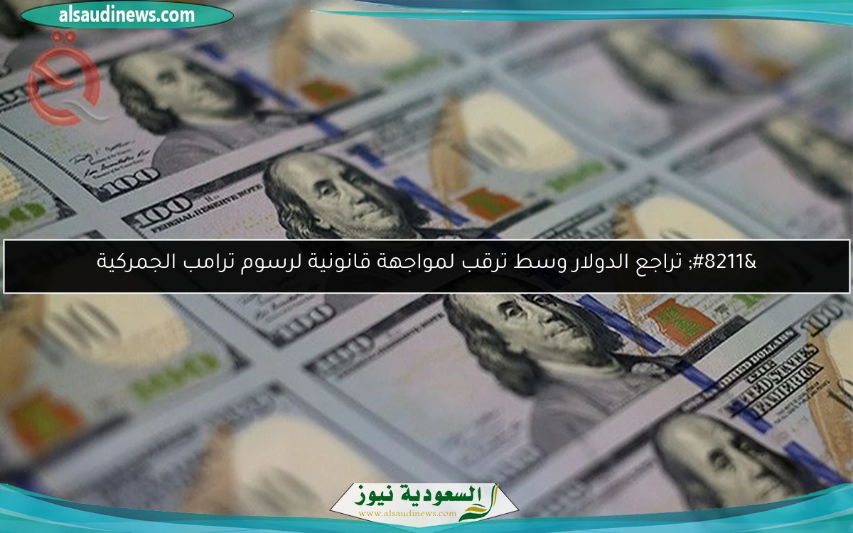 تراجع الدولار وسط ترقب لمواجهة قانونية لرسوم ترامب الجمركية