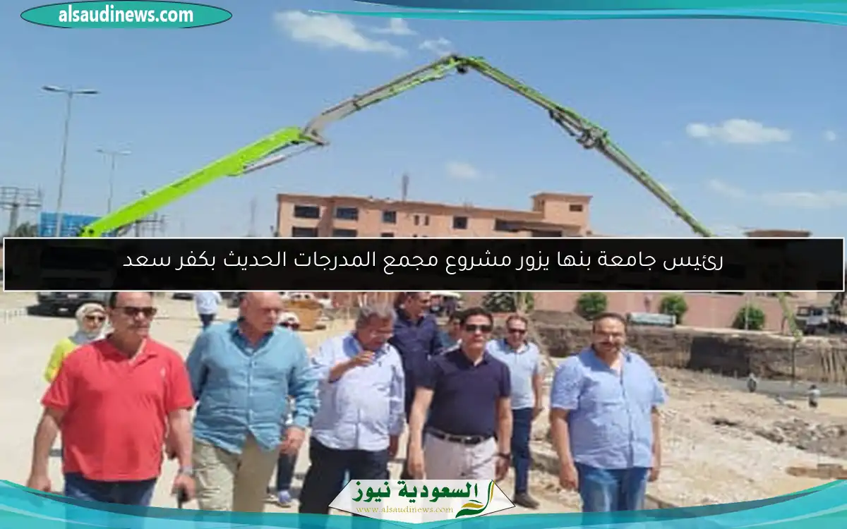 رئيس جامعة بنها يزور مشروع مجمع المدرجات الحديث بكفر سعد