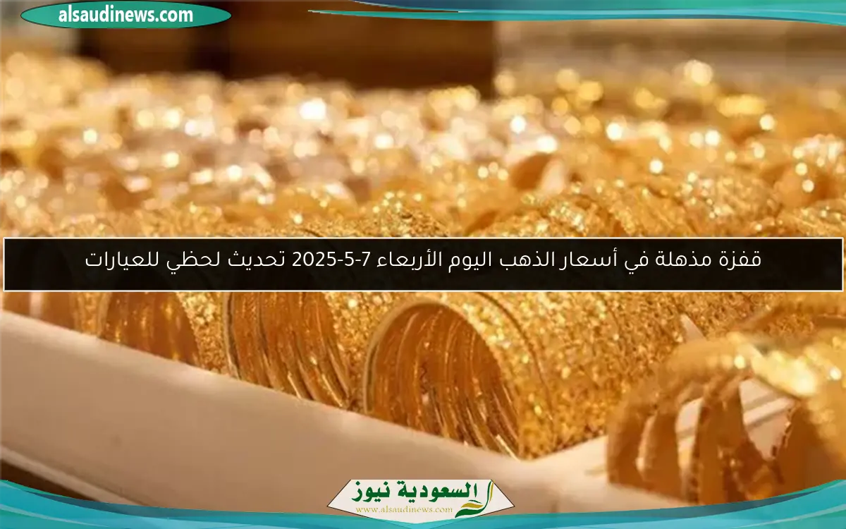 قفزة مذهلة في أسعار الذهب اليوم الأربعاء 7-5-2025 تحديث لحظي للعيارات