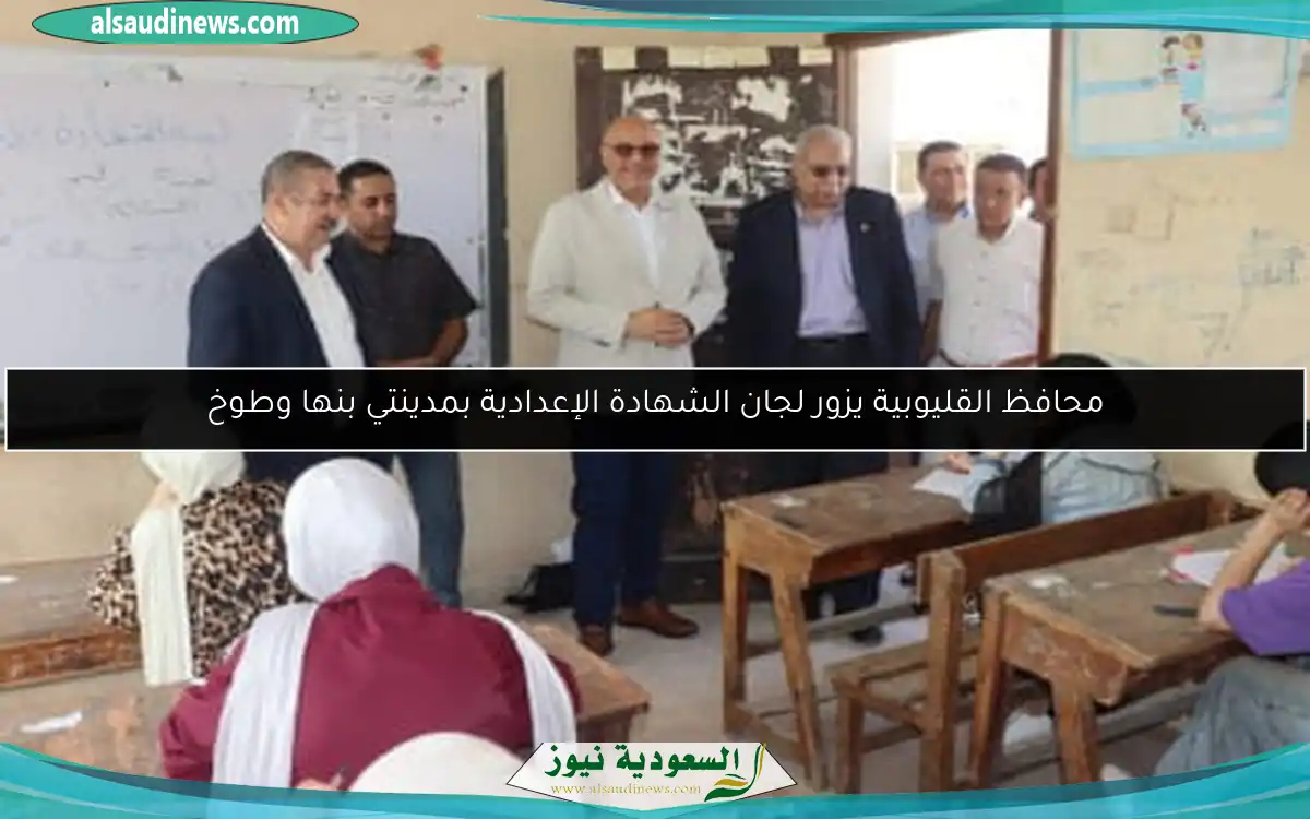 محافظ القليوبية يزور لجان الشهادة الإعدادية بمدينتي بنها وطوخ