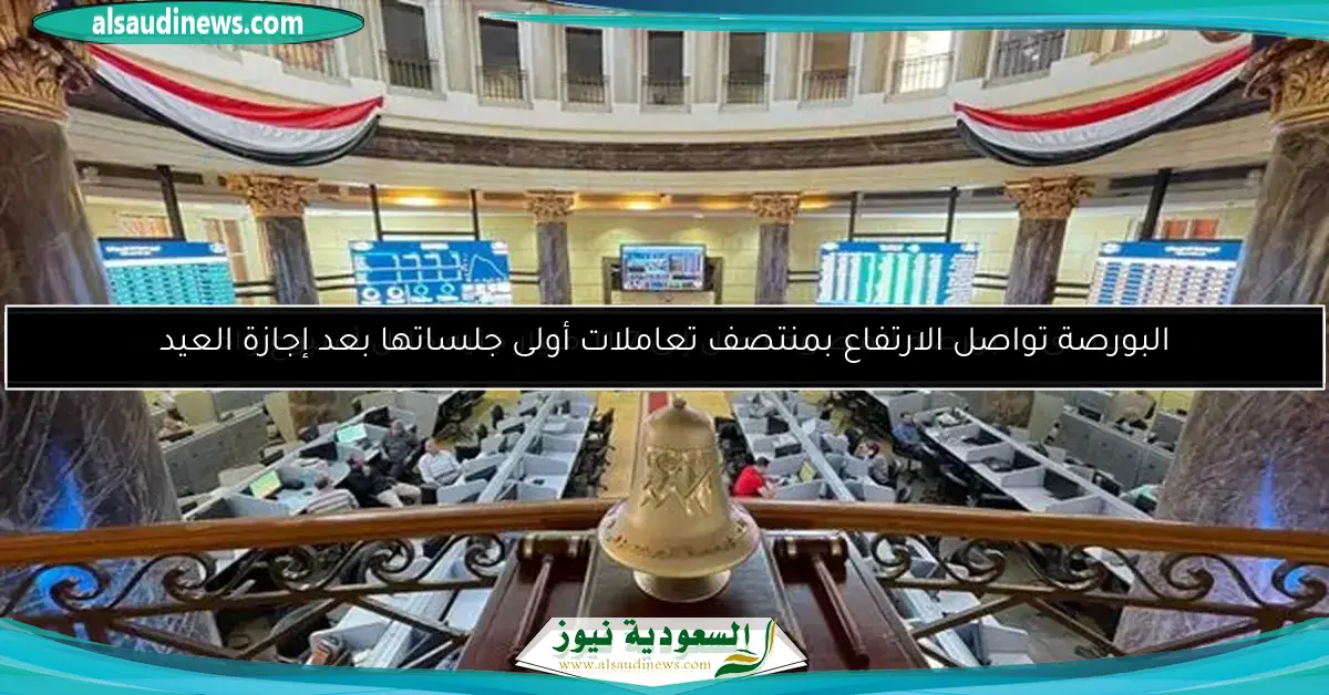 البورصة تواصل الارتفاع بمنتصف تعاملات أولى جلساتها بعد إجازة العيد