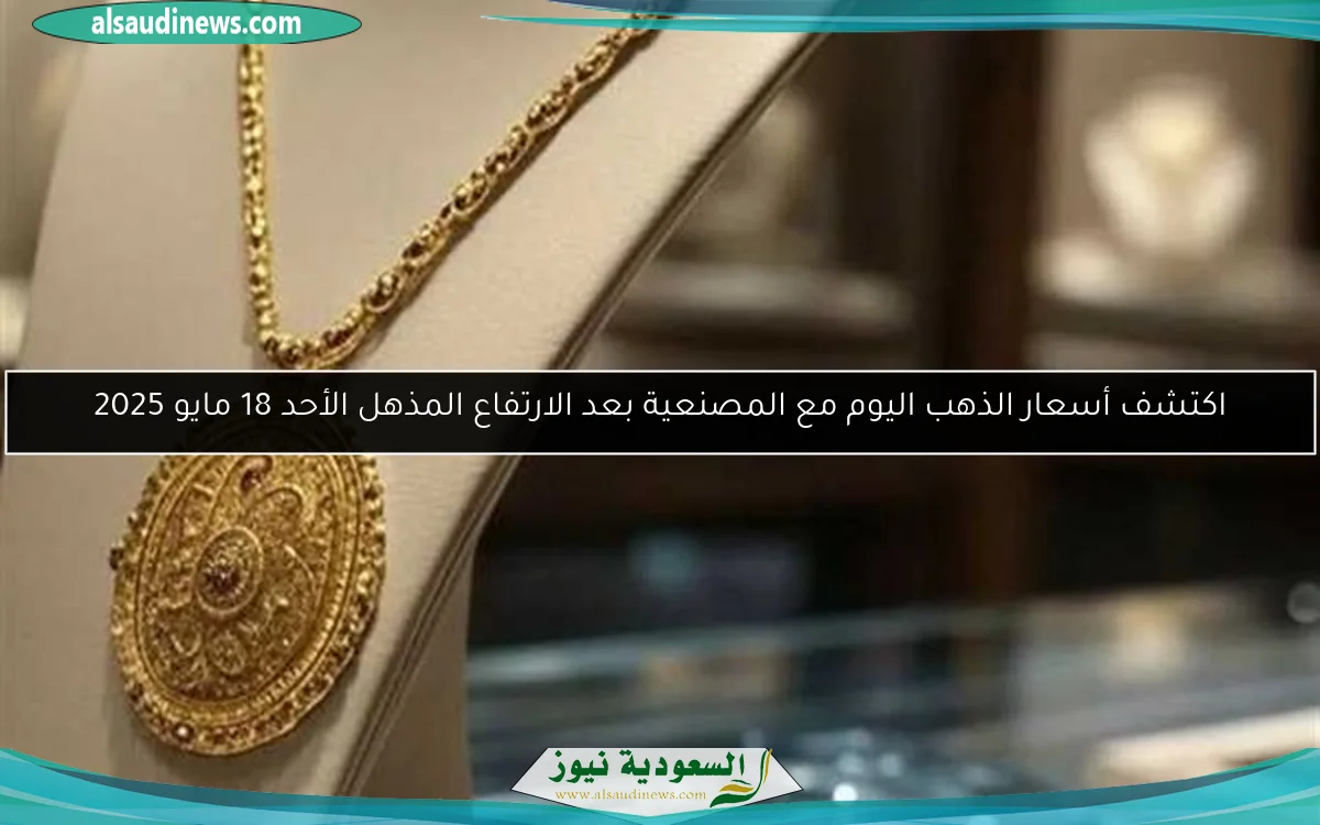 اكتشف أسعار الذهب اليوم مع المصنعية بعد الارتفاع المذهل الأحد 18 مايو 2025