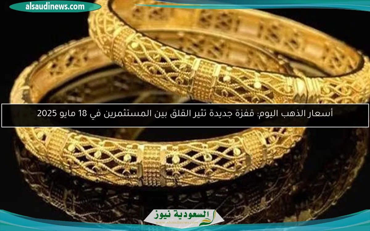 أسعار الذهب اليوم: قفزة جديدة تثير القلق بين المستثمرين في 18 مايو 2025