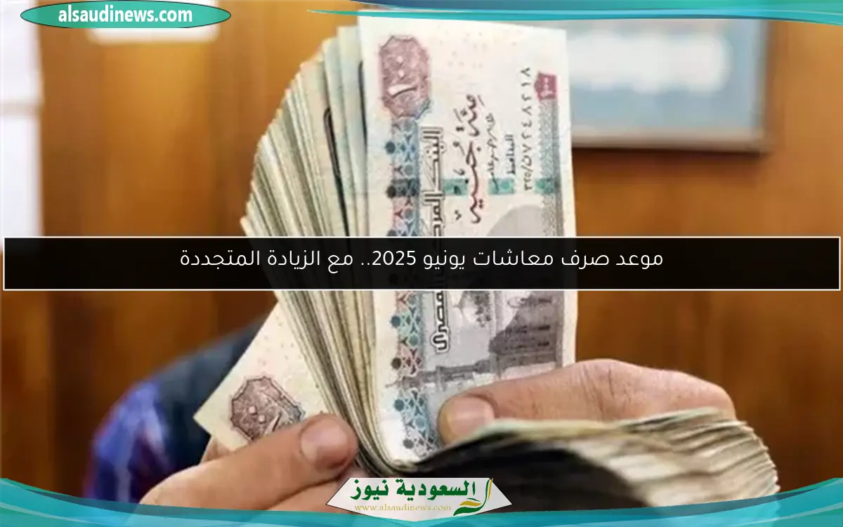 موعد صرف معاشات يونيو 2025.. مع الزيادة المتجددة