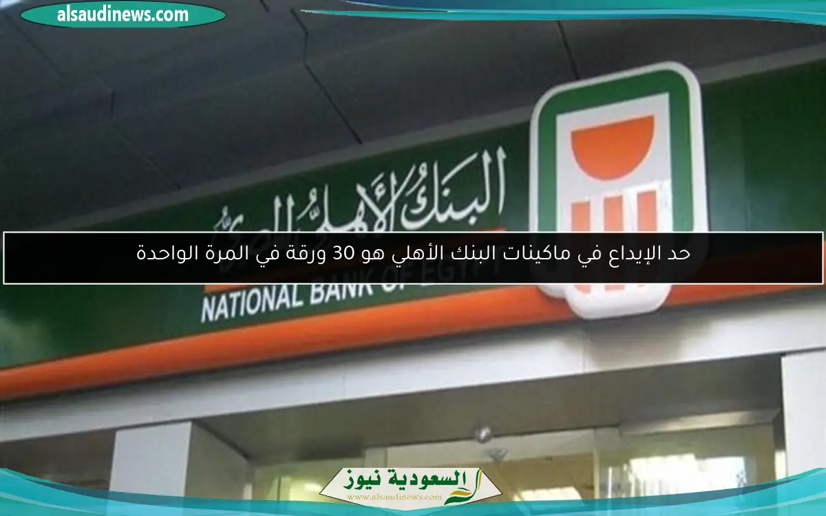 حد الإيداع في ماكينات البنك الأهلي هو 30 ورقة في المرة الواحدة