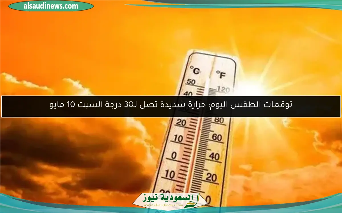 توقعات الطقس اليوم: حرارة شديدة تصل لـ38 درجة السبت 10 مايو
