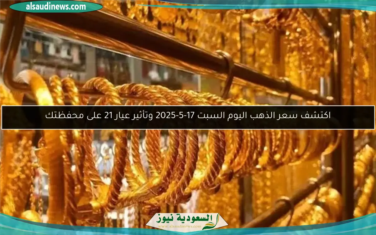 اكتشف سعر الذهب اليوم السبت 17-5-2025 وتأثير عيار 21 على محفظتك
