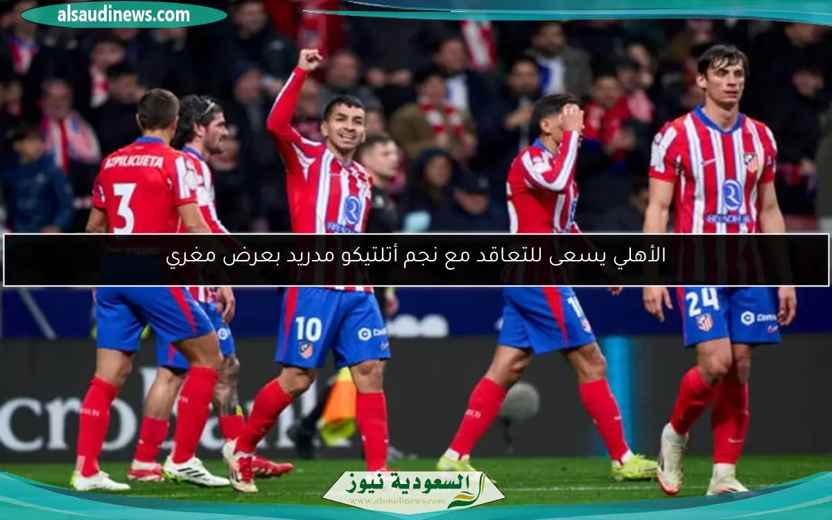 الأهلي يسعى للتعاقد مع نجم أتلتيكو مدريد بعرض مغري