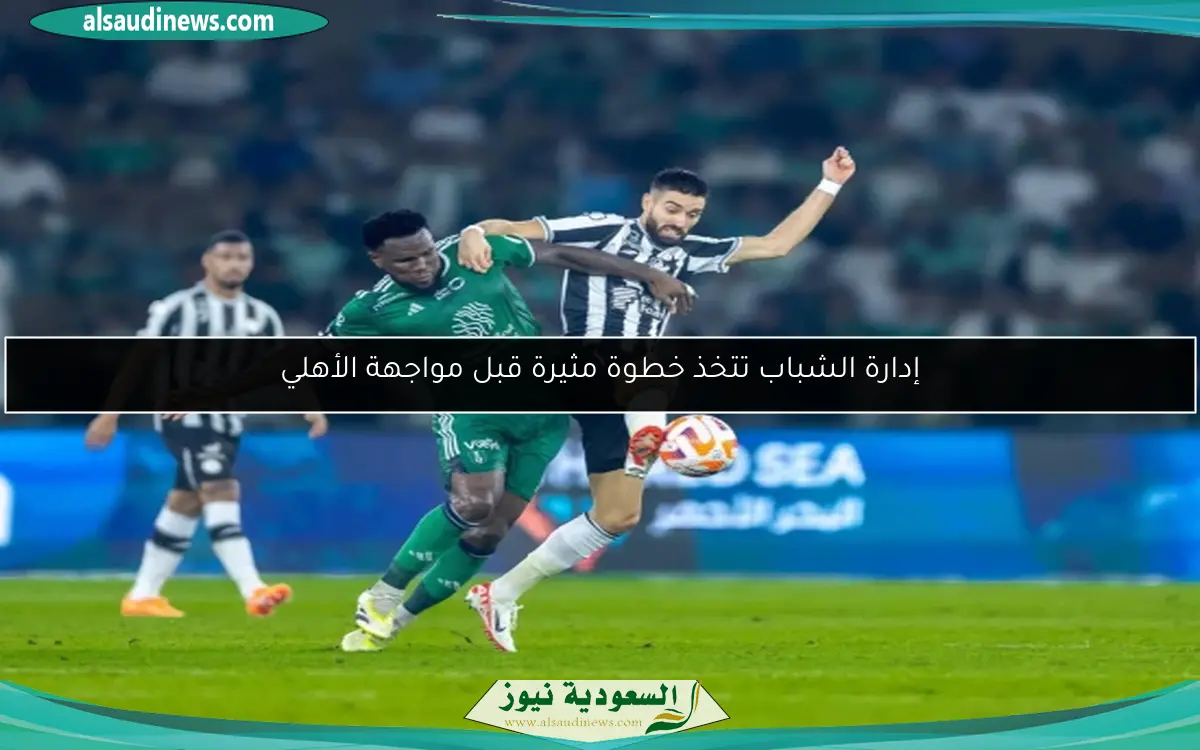 إدارة الشباب تتخذ خطوة مثيرة قبل مواجهة الأهلي