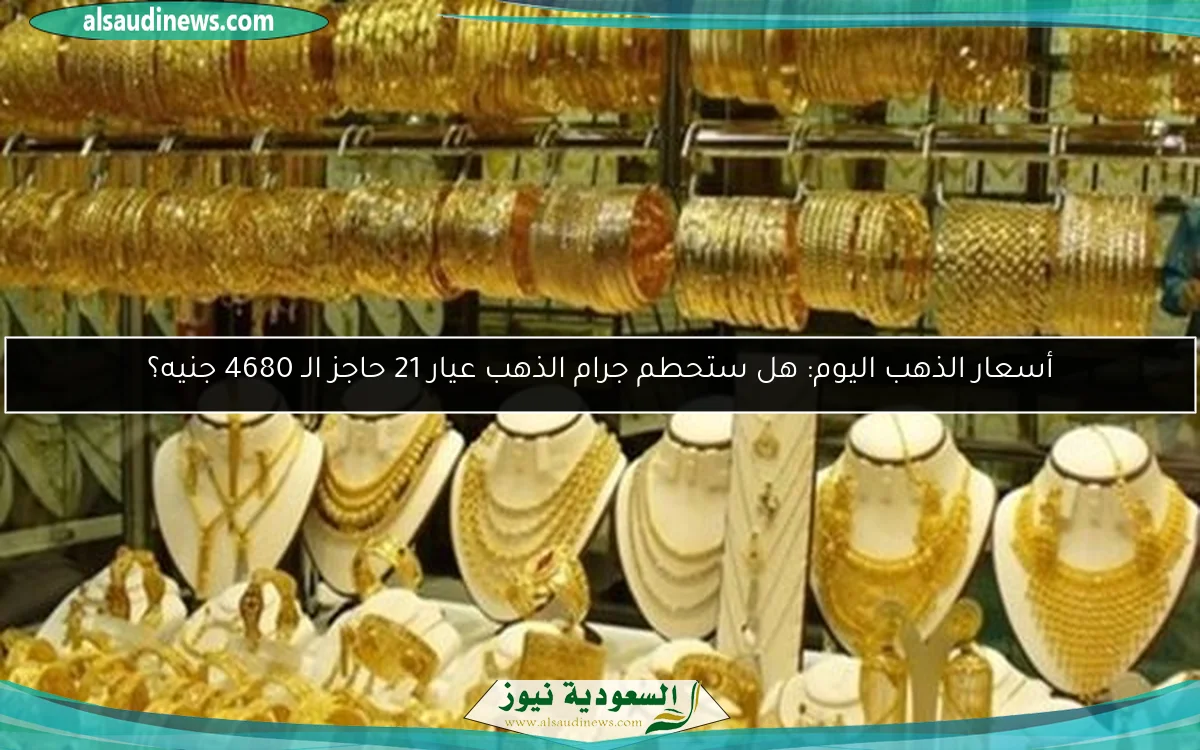 أسعار الذهب اليوم: هل ستحطم جرام الذهب عيار 21 حاجز الـ 4680 جنيه؟