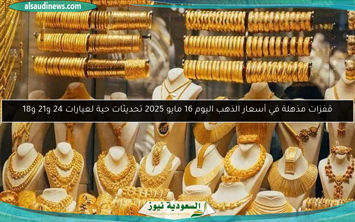 قفزات مذهلة في أسعار الذهب اليوم 16 مايو 2025 تحديثات حية لعيارات 24 و21 و18