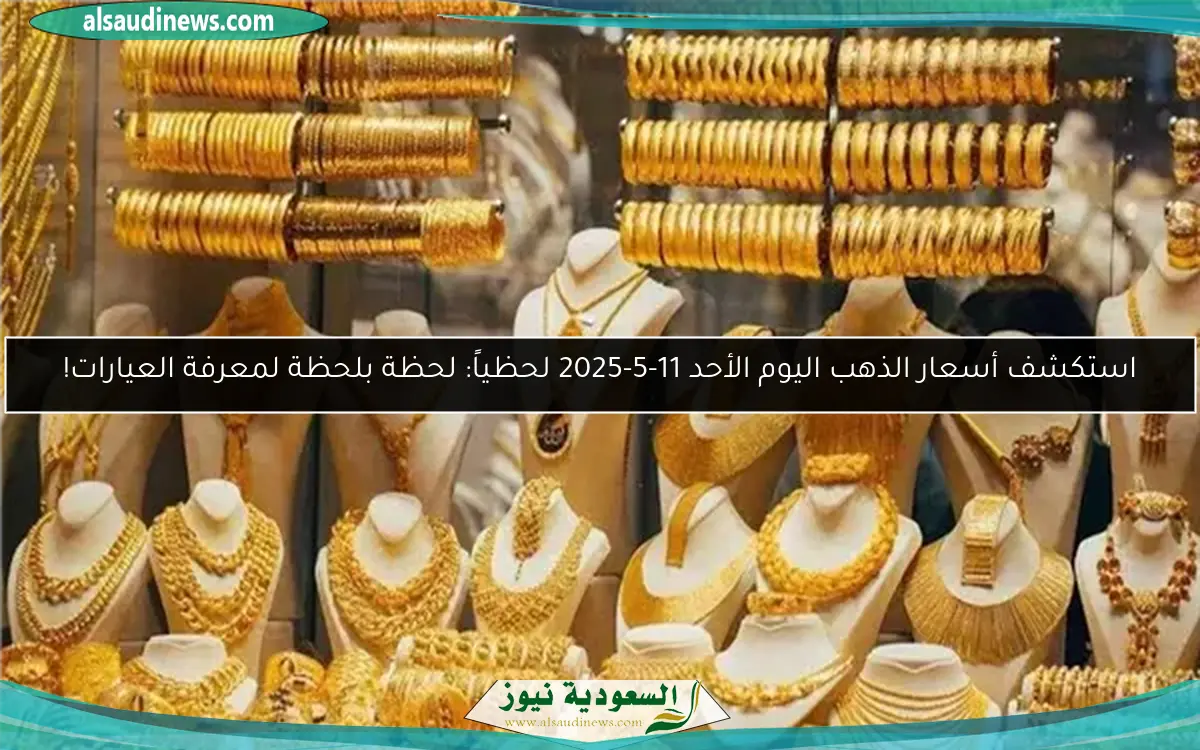 استكشف أسعار الذهب اليوم الأحد 11-5-2025 لحظياً: لحظة بلحظة لمعرفة العيارات!
