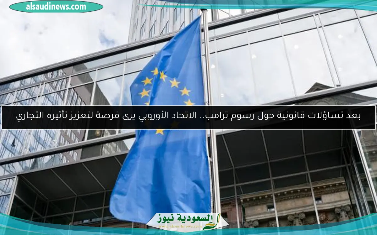 بعد تساؤلات قانونية حول رسوم ترامب.. الاتحاد الأوروبي يرى فرصة لتعزيز تأثيره التجاري