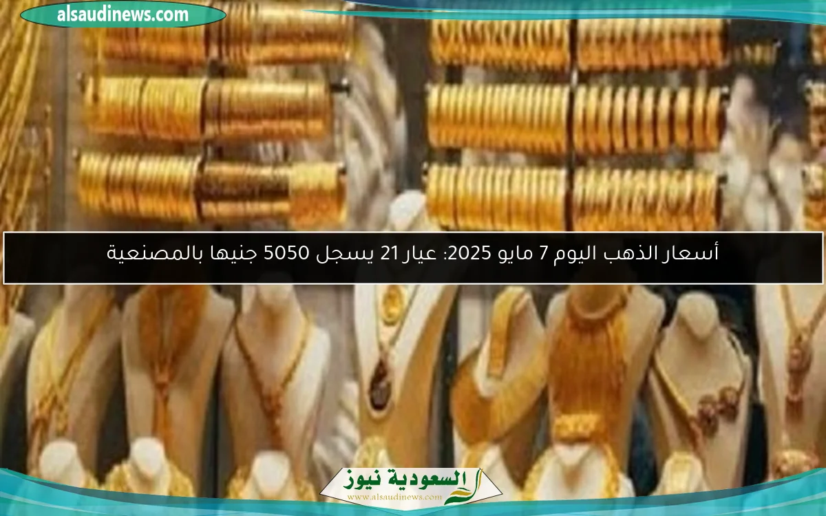 أسعار الذهب اليوم 7 مايو 2025: عيار 21 يسجل 5050 جنيها بالمصنعية