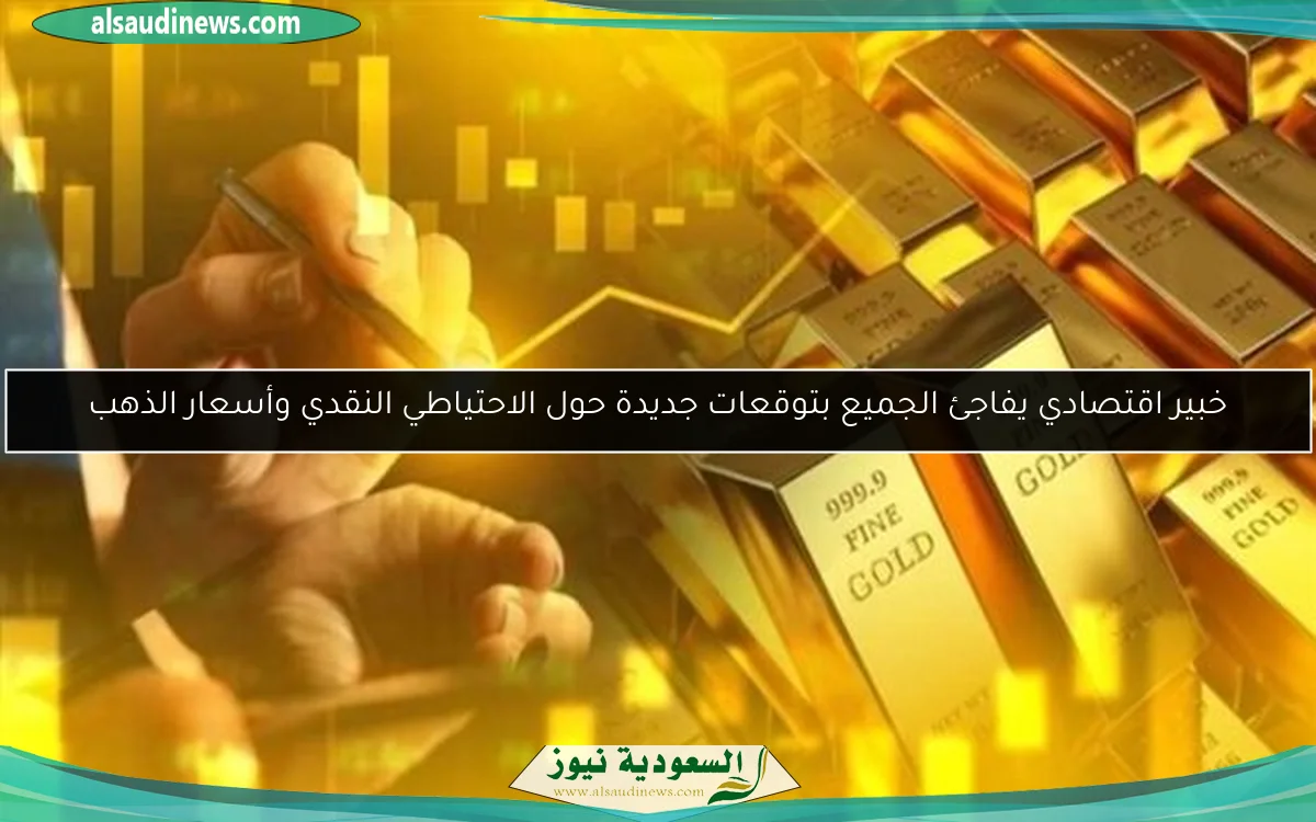 خبير اقتصادي يفاجئ الجميع بتوقعات جديدة حول الاحتياطي النقدي وأسعار الذهب